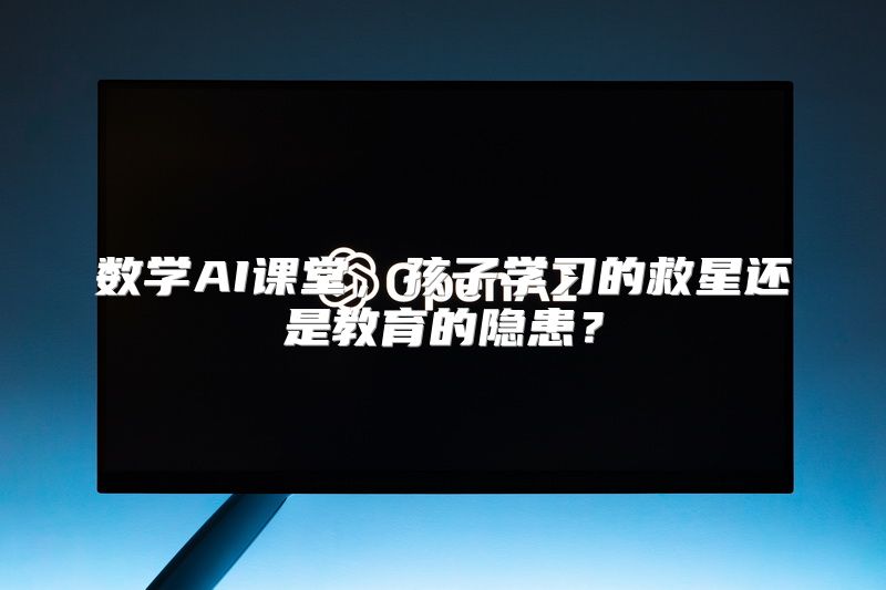 数学AI课堂，孩子学习的救星还是教育的隐患？
