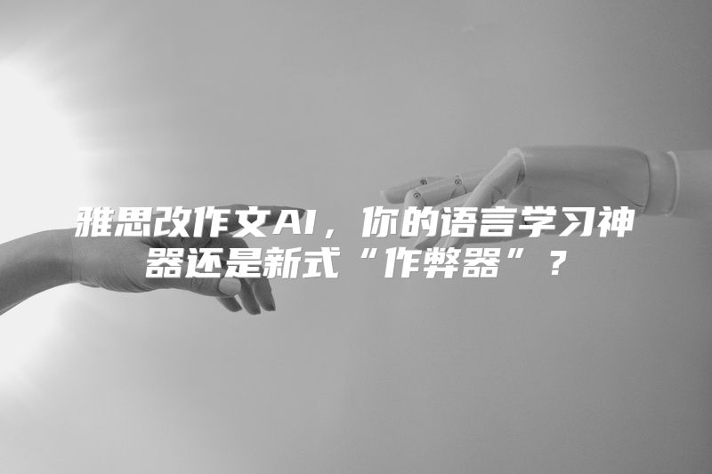 雅思改作文AI，你的语言学习神器还是新式“作弊器”？