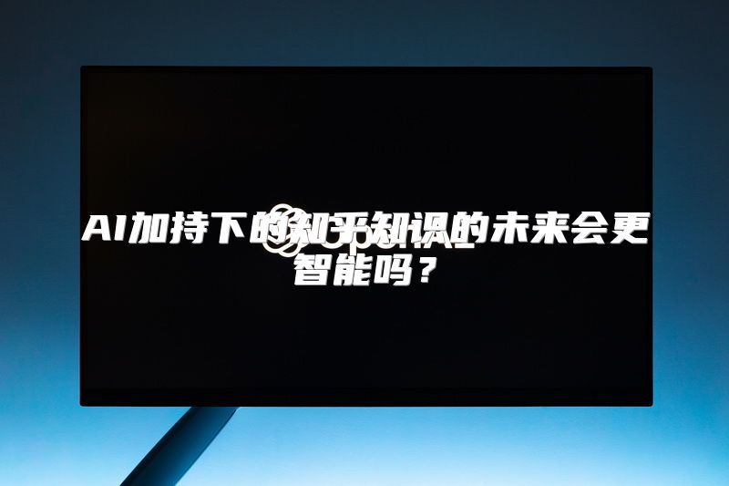 AI加持下的知乎知识的未来会更智能吗？