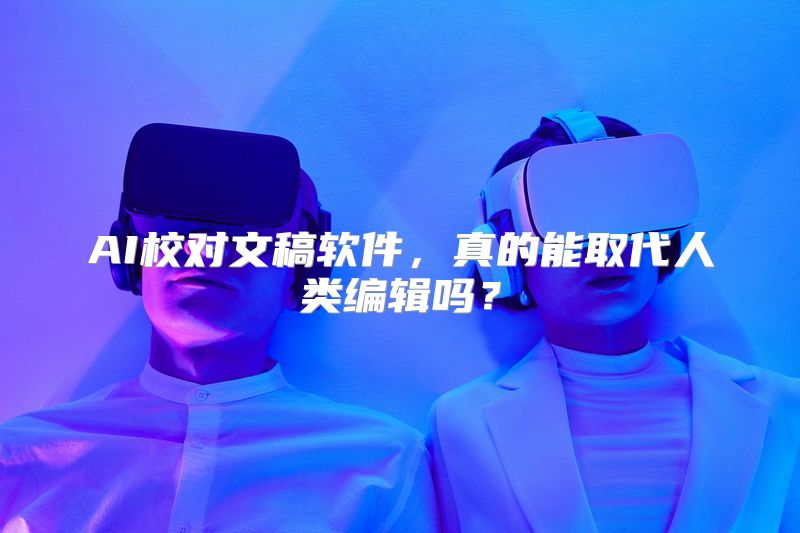 AI校对文稿软件，真的能取代人类编辑吗？