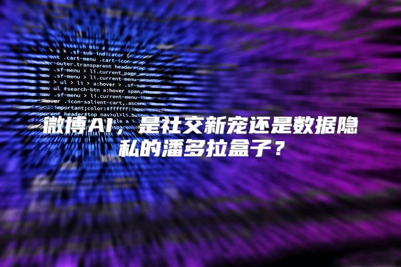 微博AI，是社交新宠还是数据隐私的潘多拉盒子？