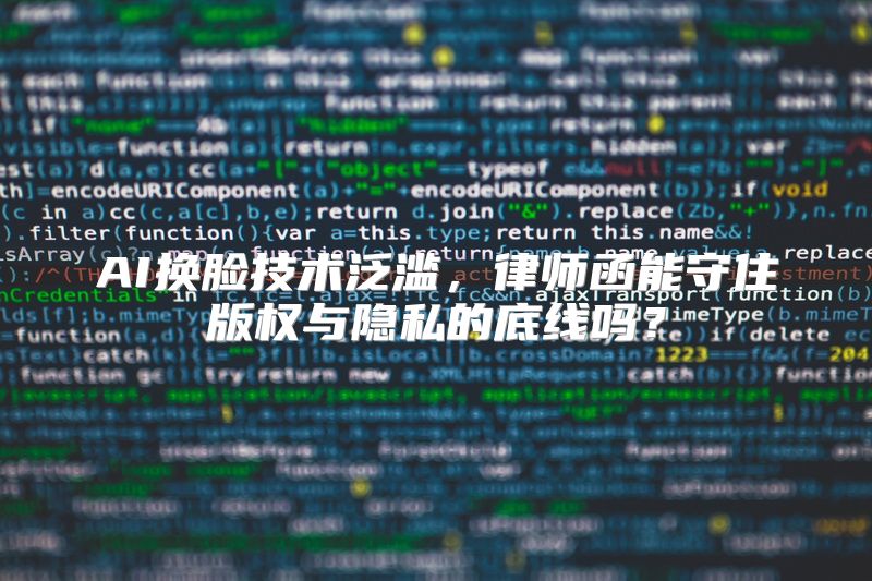 AI换脸技术泛滥，律师函能守住版权与隐私的底线吗？