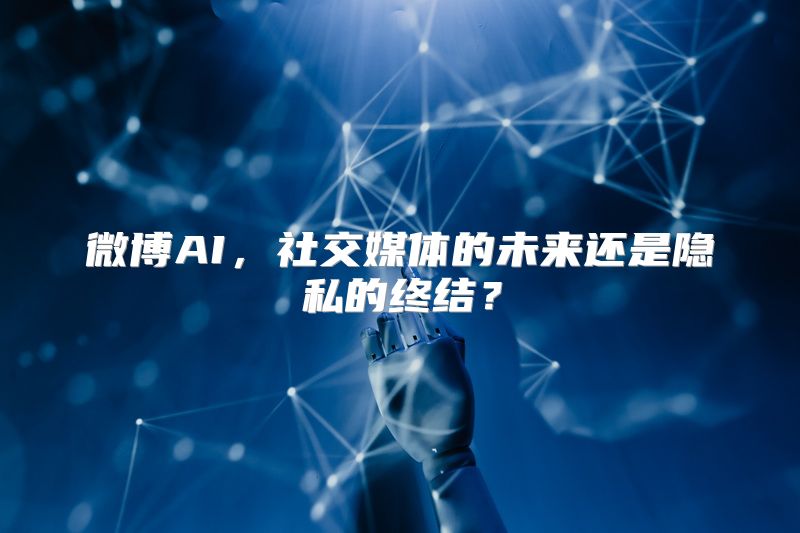 微博AI，社交媒体的未来还是隐私的终结？