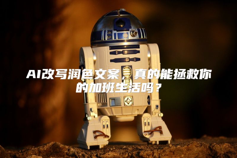 AI改写润色文案，真的能拯救你的加班生活吗？