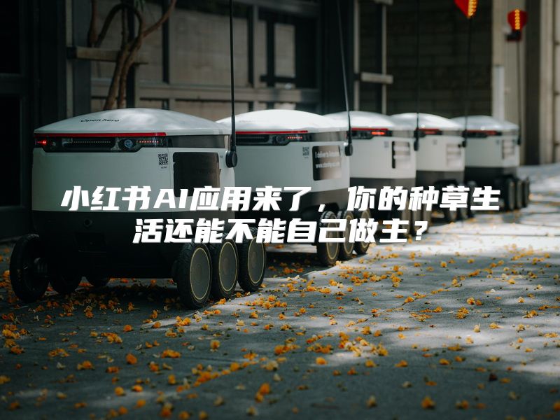 小红书AI应用来了，你的种草生活还能不能自己做主？