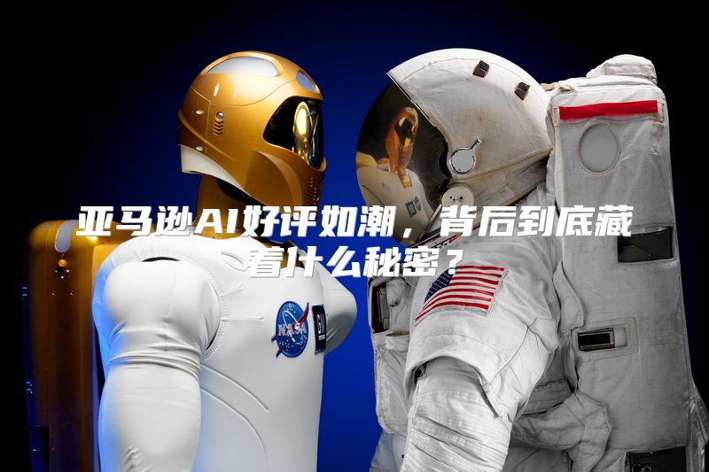 亚马逊AI好评如潮，背后到底藏着什么秘密？
