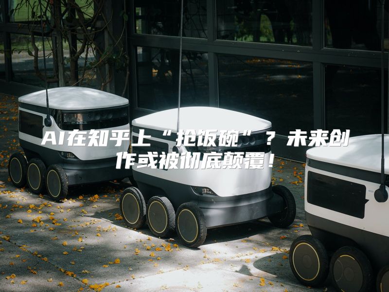 AI在知乎上“抢饭碗”？未来创作或被彻底颠覆！