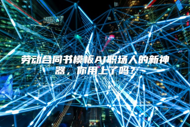 劳动合同书模板AI职场人的新神器，你用上了吗？