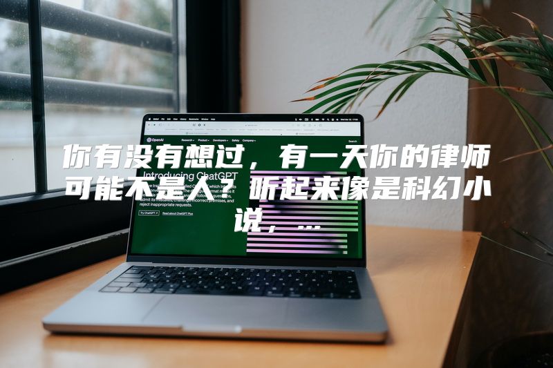 你有没有想过，有一天你的律师可能不是人？听起来像是科幻小说，...