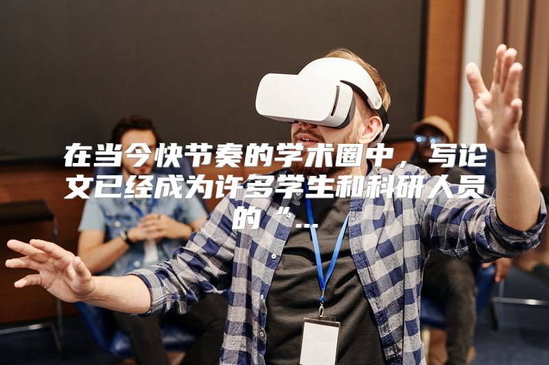 在当今快节奏的学术圈中，写论文已经成为许多学生和科研人员的“...