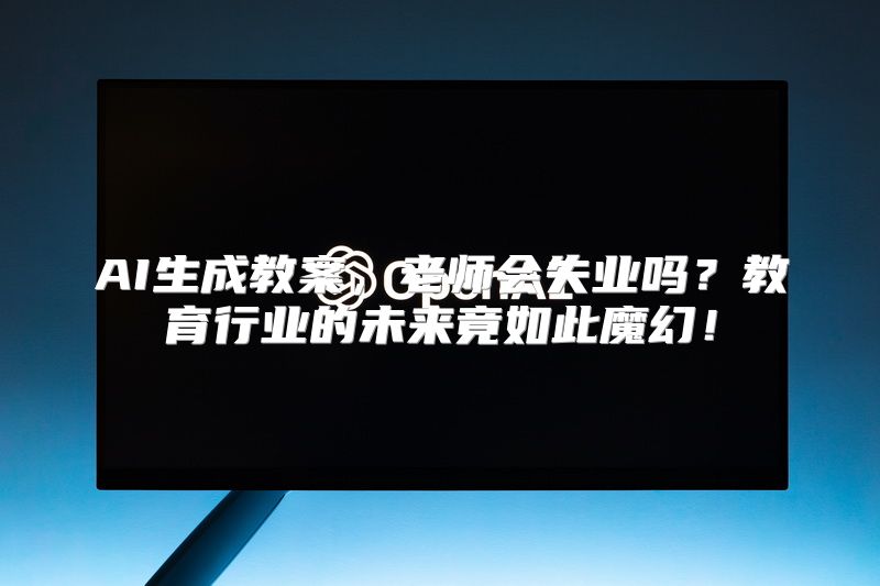 AI生成教案，老师会失业吗？教育行业的未来竟如此魔幻！