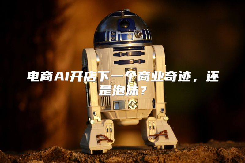 电商AI开店下一个商业奇迹，还是泡沫？