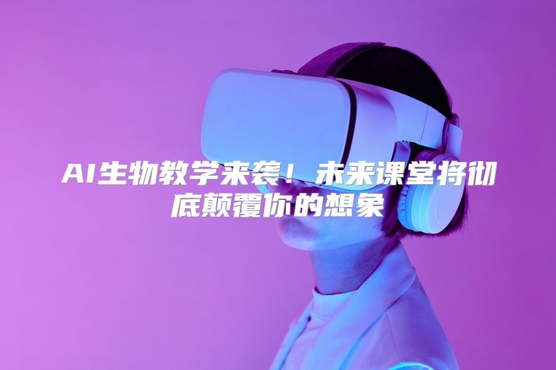 AI生物教学来袭！未来课堂将彻底颠覆你的想象
