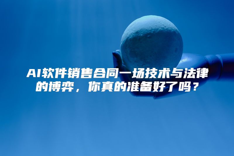 AI软件销售合同一场技术与法律的博弈，你真的准备好了吗？