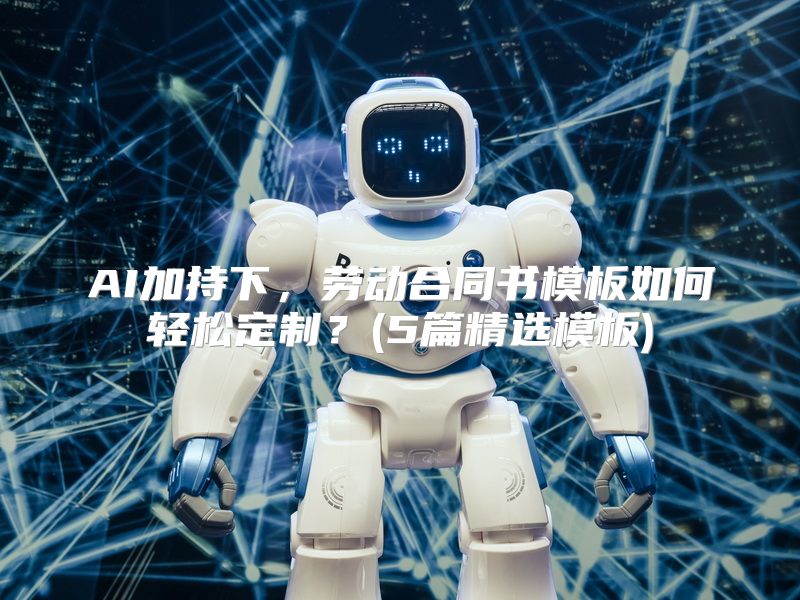 AI加持下，劳动合同书模板如何轻松定制？(5篇精选模板)