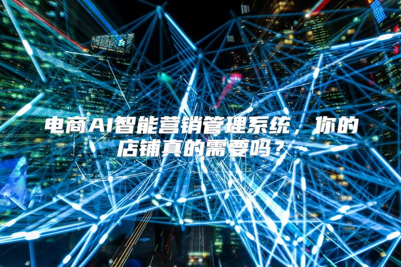 电商AI智能营销管理系统，你的店铺真的需要吗？