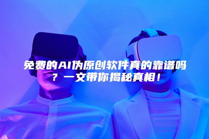 免费的AI伪原创软件真的靠谱吗？一文带你揭秘真相！