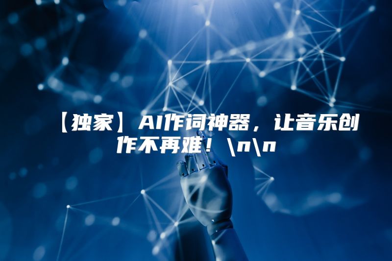 【独家】AI作词神器，让音乐创作不再难！\n\n