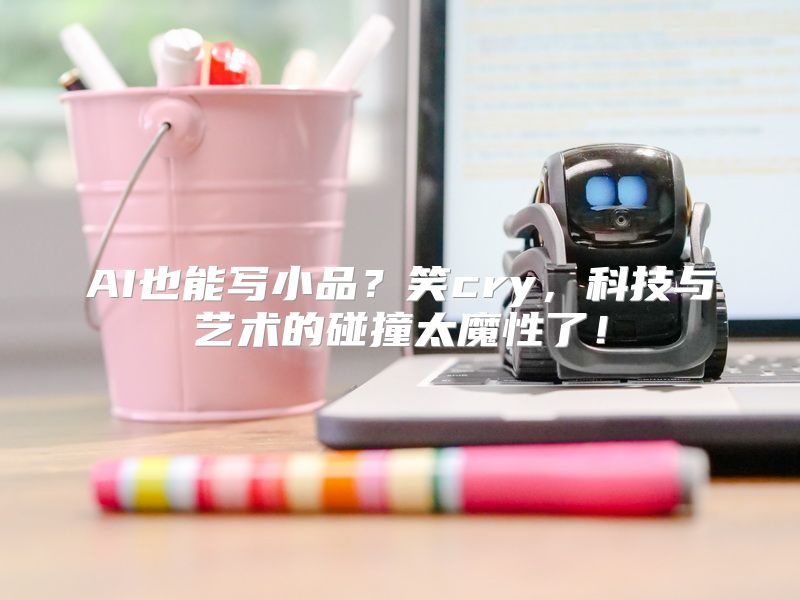 AI也能写小品？笑cry，科技与艺术的碰撞太魔性了！