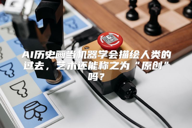 AI历史画当机器学会描绘人类的过去，艺术还能称之为“原创”吗？