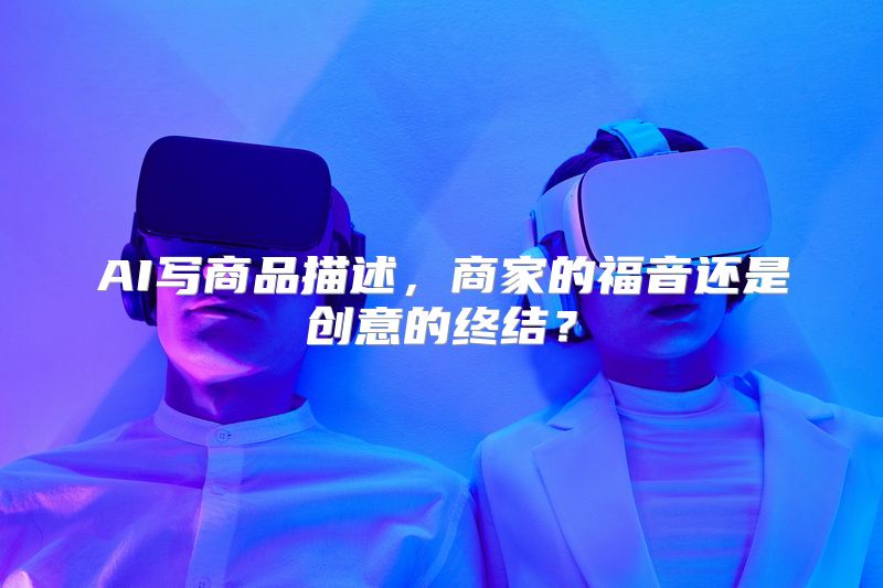 AI写商品描述，商家的福音还是创意的终结？