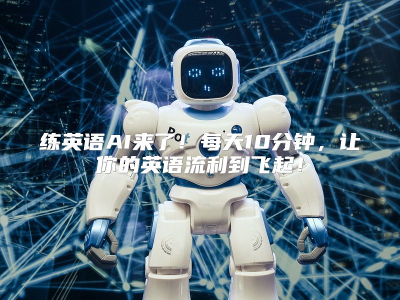练英语AI来了！每天10分钟，让你的英语流利到飞起！