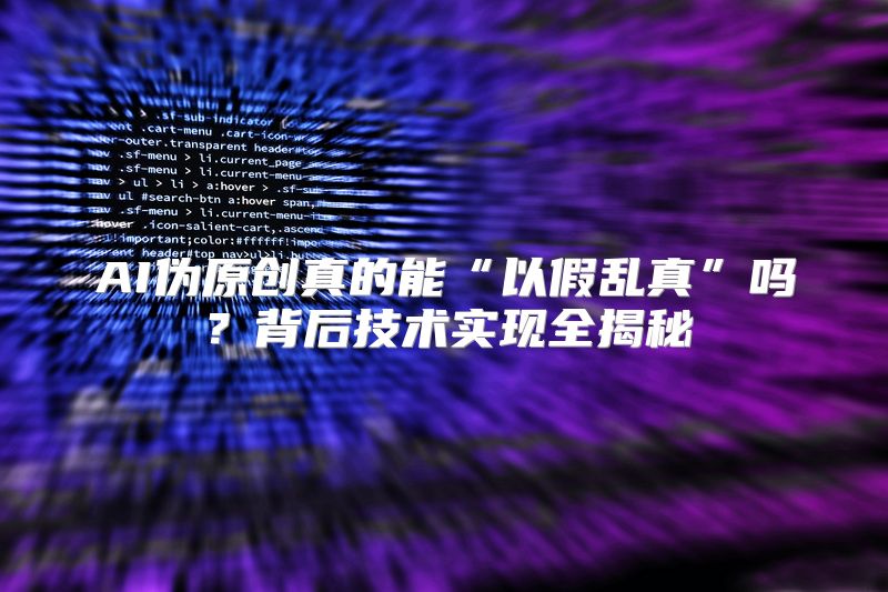 AI伪原创真的能“以假乱真”吗？背后技术实现全揭秘