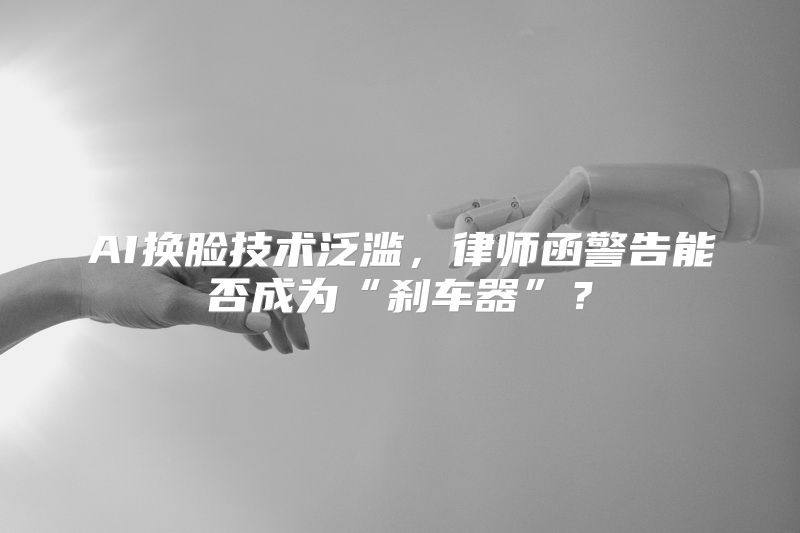 AI换脸技术泛滥，律师函警告能否成为“刹车器”？