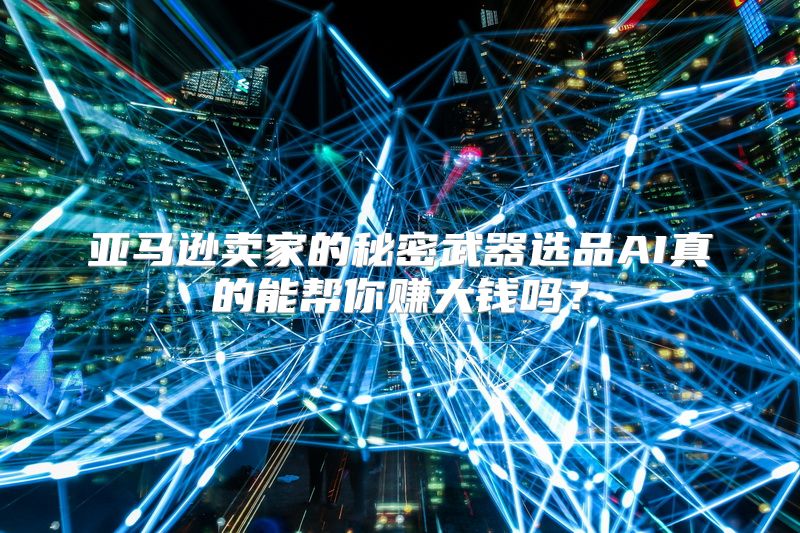 亚马逊卖家的秘密武器选品AI真的能帮你赚大钱吗？