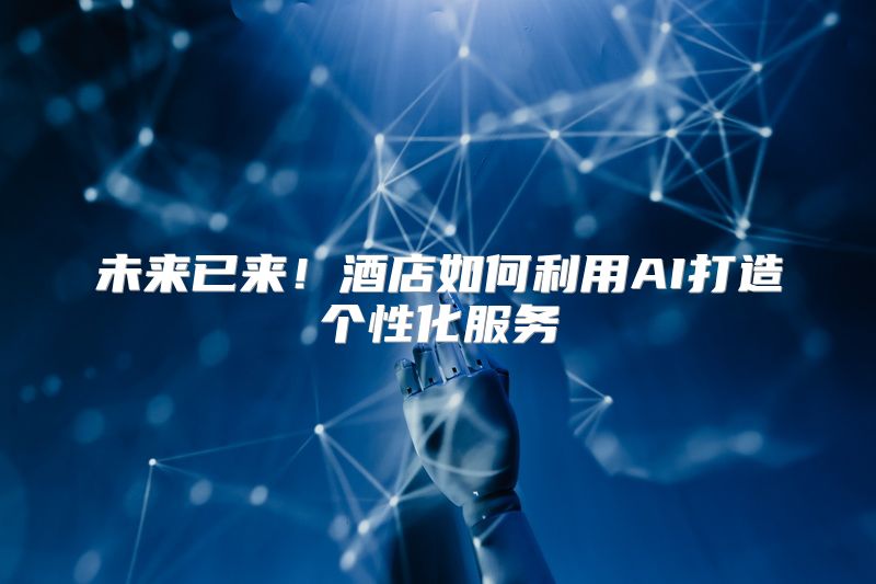 未来已来！酒店如何利用AI打造个性化服务