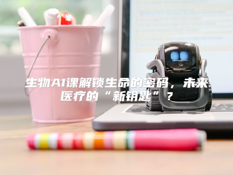 生物AI课解锁生命的密码，未来医疗的“新钥匙”？