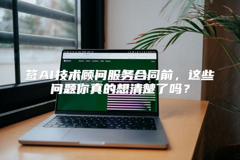签AI技术顾问服务合同前，这些问题你真的想清楚了吗？