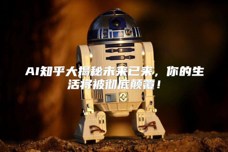 AI知乎大揭秘未来已来，你的生活将被彻底颠覆！