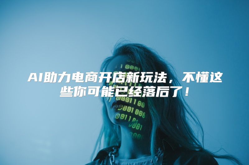 AI助力电商开店新玩法，不懂这些你可能已经落后了！