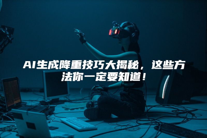 AI生成降重技巧大揭秘，这些方法你一定要知道！