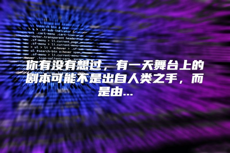 你有没有想过，有一天舞台上的剧本可能不是出自人类之手，而是由...