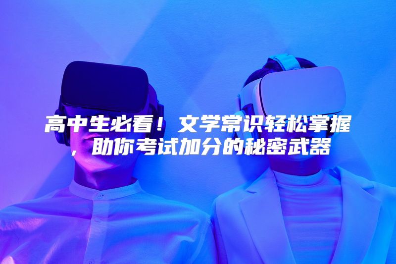 高中生必看！文学常识轻松掌握，助你考试加分的秘密武器