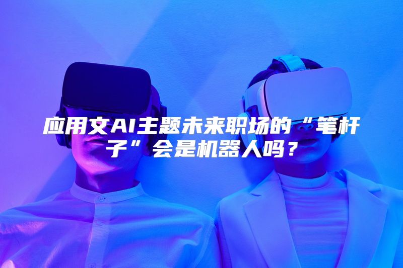 应用文AI主题未来职场的“笔杆子”会是机器人吗？