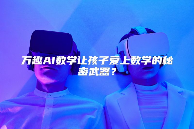 万趣AI数学让孩子爱上数学的秘密武器？
