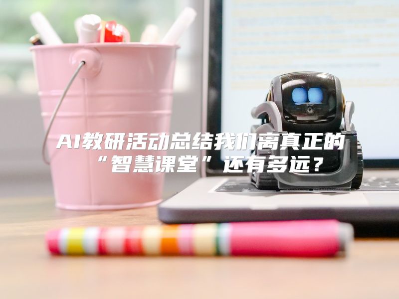AI教研活动总结我们离真正的“智慧课堂”还有多远？