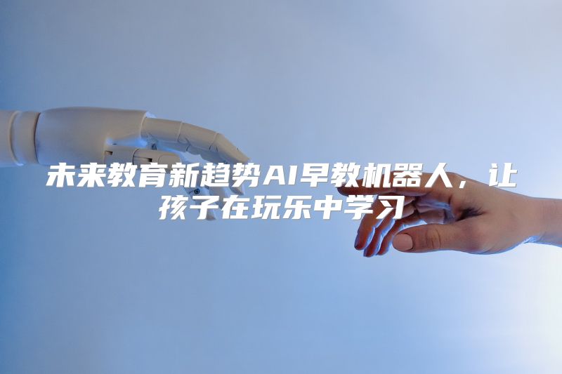 未来教育新趋势AI早教机器人，让孩子在玩乐中学习