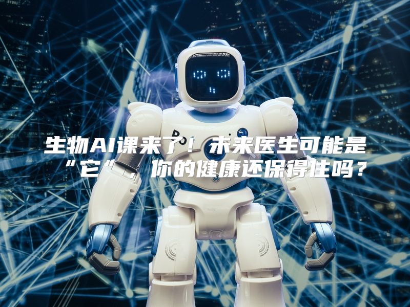 生物AI课来了！未来医生可能是“它”，你的健康还保得住吗？