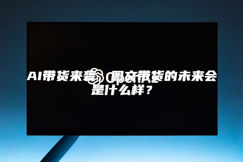 AI带货来袭，图文带货的未来会是什么样？