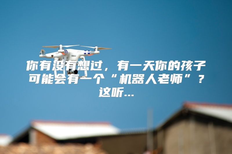 你有没有想过，有一天你的孩子可能会有一个“机器人老师”？这听...