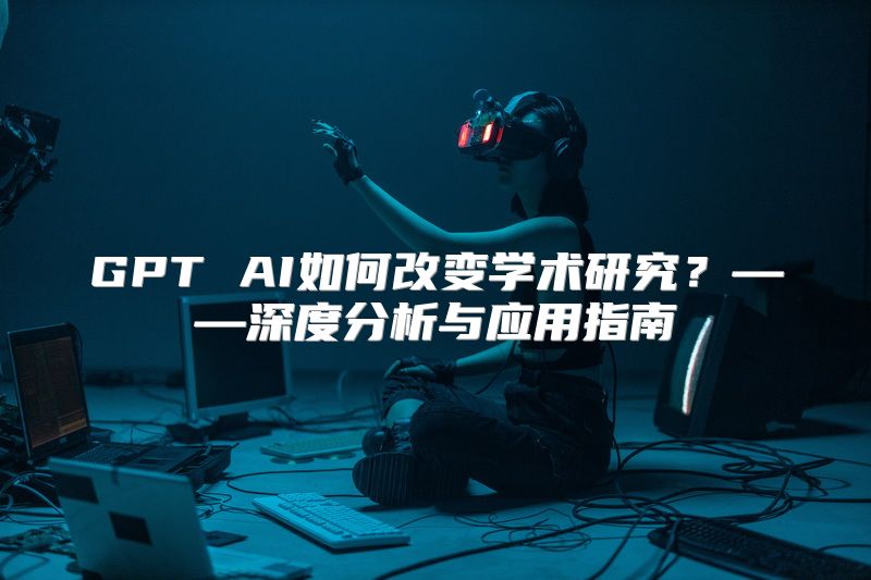 GPT AI如何改变学术研究？——深度分析与应用指南