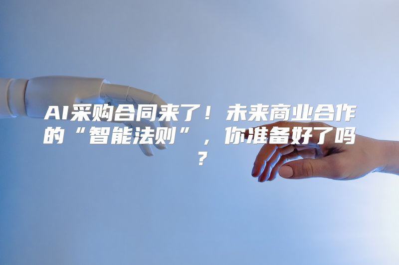 AI采购合同来了！未来商业合作的“智能法则”，你准备好了吗？