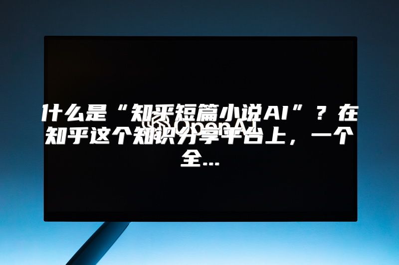 什么是“知乎短篇小说AI”？在知乎这个知识分享平台上，一个全...