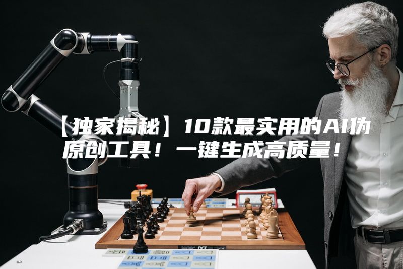 【独家揭秘】10款最实用的AI伪原创工具！一键生成高质量！