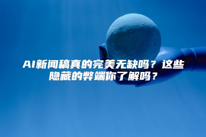 AI新闻稿真的完美无缺吗？这些隐藏的弊端你了解吗？