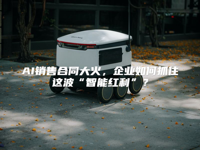 AI销售合同大火，企业如何抓住这波“智能红利”？